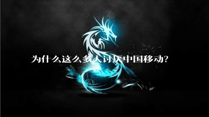 为什么这么多人讨厌中国移动？
