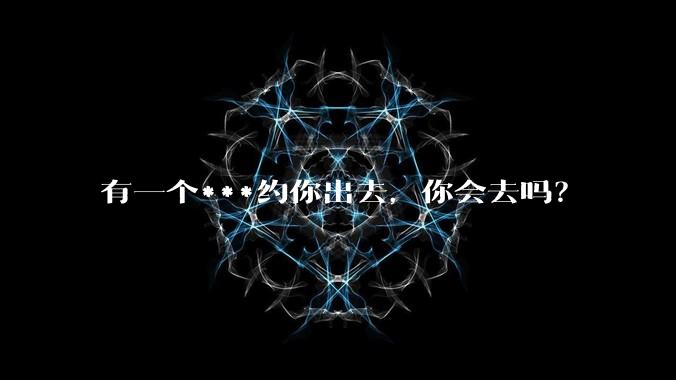 有一个***约你出去，你会去吗？