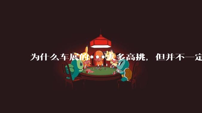 为什么车展的***大多高挑，但并不一定漂亮？