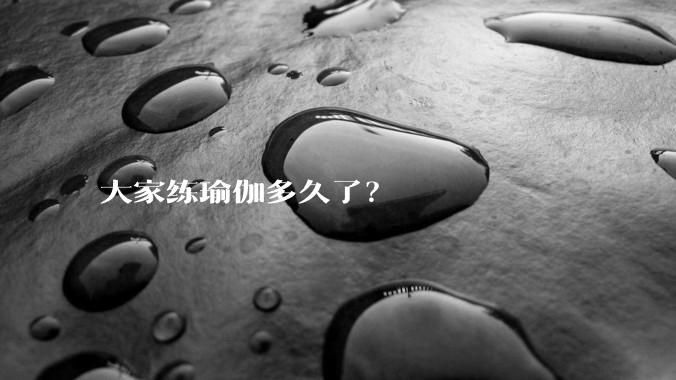 大家练瑜伽多久了？