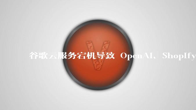 谷歌云服务宕机导致 OpenAI、Shopify 等服务中断，此次宕机的具体技术原因是什么？