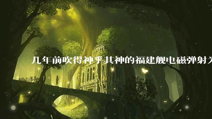 几年前吹得神乎其神的福建舰电磁弹射为什么现在销身匿迹了？