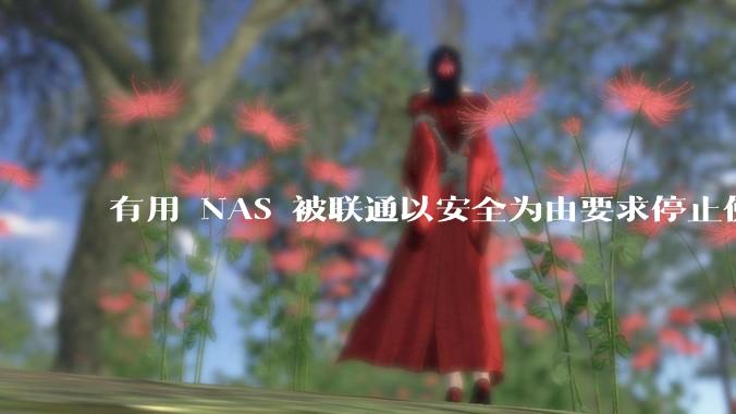 有用 NAS 被联通以安全为由要求停止使用的吗？