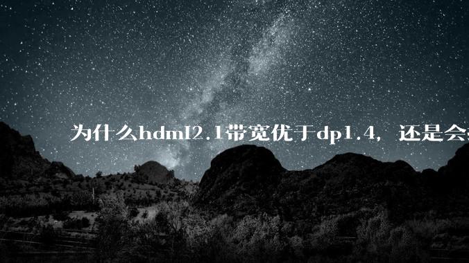 为什么hdmi2.1带宽优于dp1.4，还是会推荐dp？