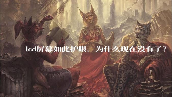 lcd屏幕如此护眼，为什么现在没有了？
