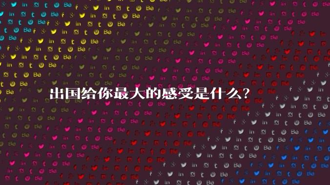 出国给你最大的感受是什么？