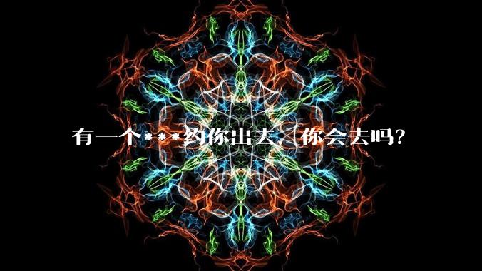 有一个***约你出去，你会去吗？