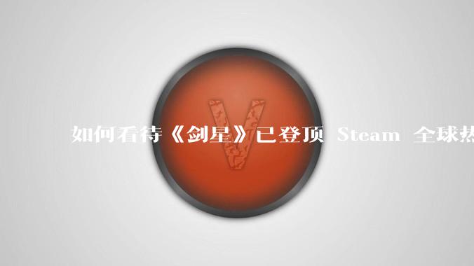 如何看待《剑星》已登顶 Steam 全球热销榜？