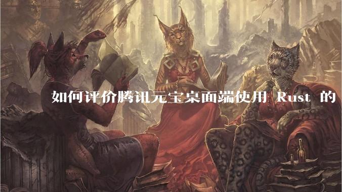 如何评价腾讯元宝桌面端使用 Rust 的 Tauri 框架？