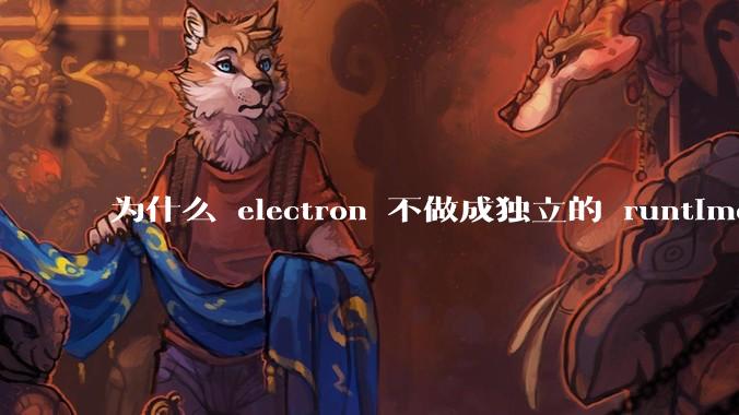 为什么 electron 不做成独立的 runtime？