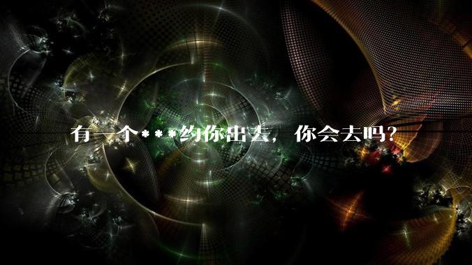 有一个***约你出去，你会去吗？