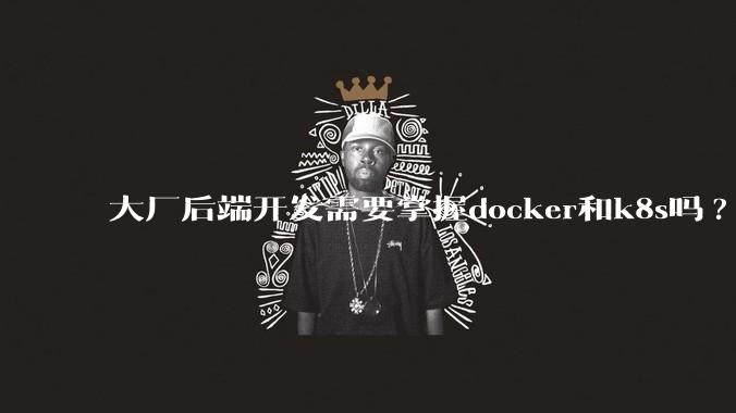 大厂后端开发需要掌握docker和k8s吗?
