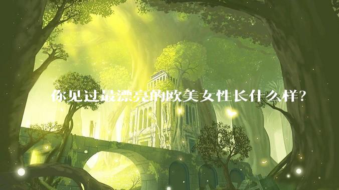 你见过最漂亮的欧美女性长什么样？