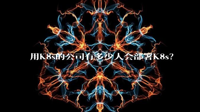 用K8s的公司有多少人会部署K8s？