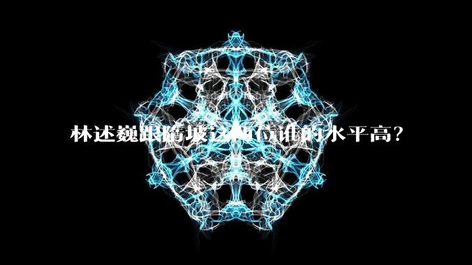 林述巍跟隋坡这两位谁的水平高？