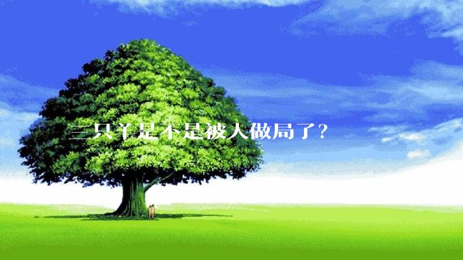 三只羊是不是被人做局了？