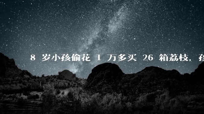 8 岁小孩偷花 1 万多买 26 箱荔枝，孩子父亲称在商品未发货时申请退款被拒，这合理吗？