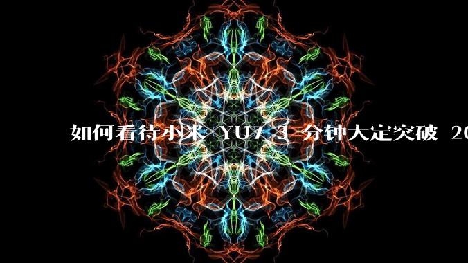 如何看待小米 YU7 3 分钟大定突破 20 万辆，锁单 12.2 万辆？小米汽车做对了什么？