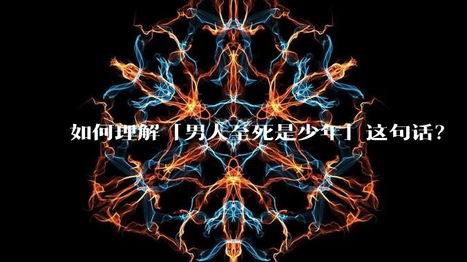 如何理解「男人至死是少年」这句话？
