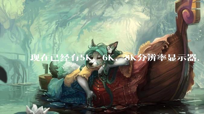 现在已经有5K、6K、8K分辨率显示器，那么8K之后是什么？