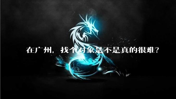 在广州，找个对象是不是真的很难？