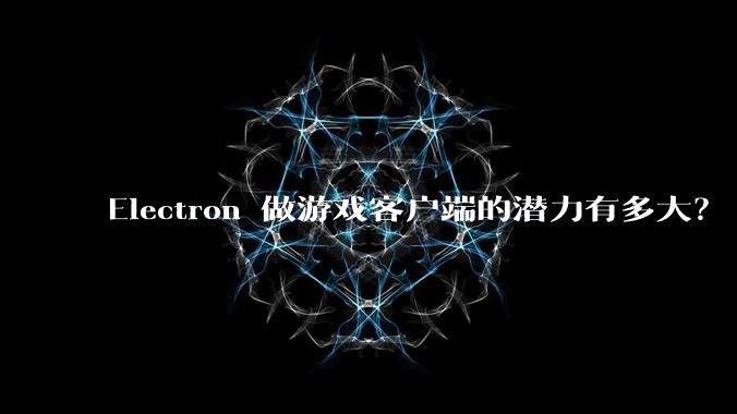 Electron 做游戏客户端的潜力有多大？