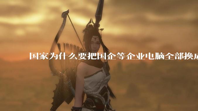 国家为什么要把国企等企业电脑全部换成Linux环境？能不能从专业的角度分析一下？