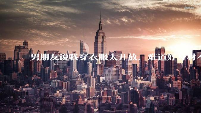 男朋友说我穿衣服太开放，难道好身材不应该显示出来吗？