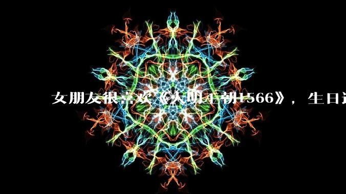 女朋友很喜欢《大明王朝1566》，生日适合送什么礼物？