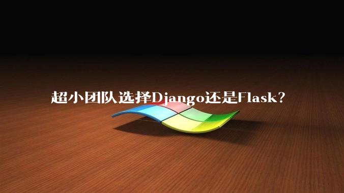 超小团队选择Django还是Flask？