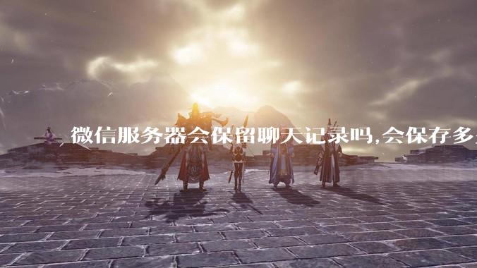 微信服务器会保留聊天记录吗,会保存多久?