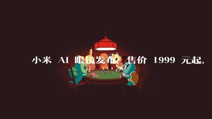 小米 AI 眼镜发布，售价 1999 元起，有哪些功能亮点？你看好其市场前景吗？