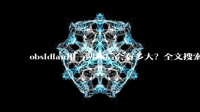 obsidian用一两年后会有多大？全文搜索还快吗？