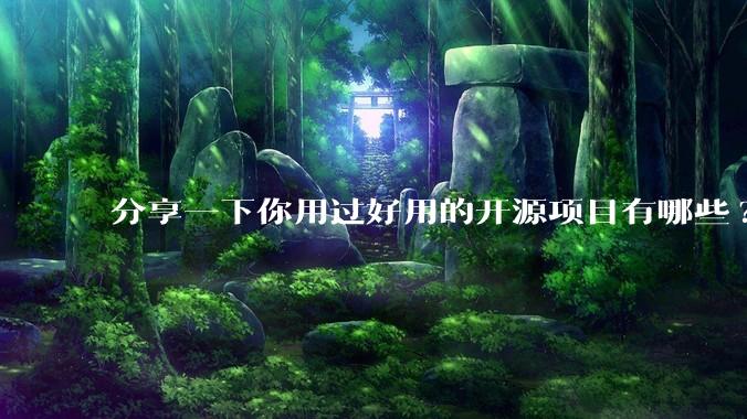 分享一下你用过好用的开源项目有哪些?