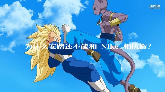 为什么安踏还不能和 Nike 相抗衡？