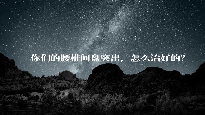 你们的腰椎间盘突出，怎么治好的？