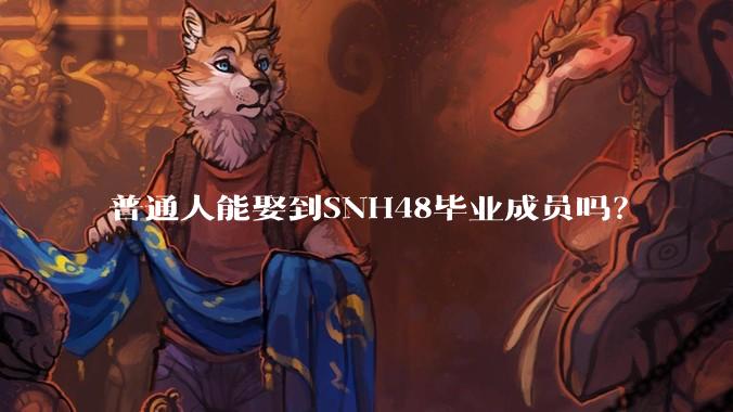 普通人能娶到SNH48毕业成员吗？