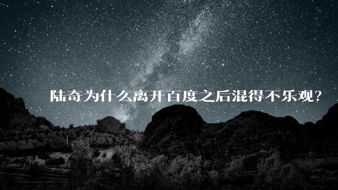 陆奇为什么离开百度之后混得不乐观？