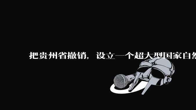把贵州省撤销，设立一个超大型国家自然公园，是不是一个好的提法?