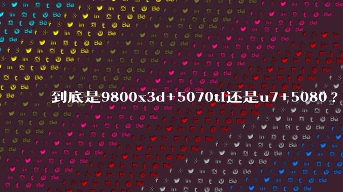 到底是9800x3d+5070ti还是u7+5080?