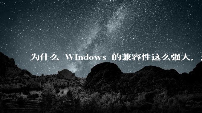 为什么 Windows 的兼容性这么强大，到底用了什么技术？