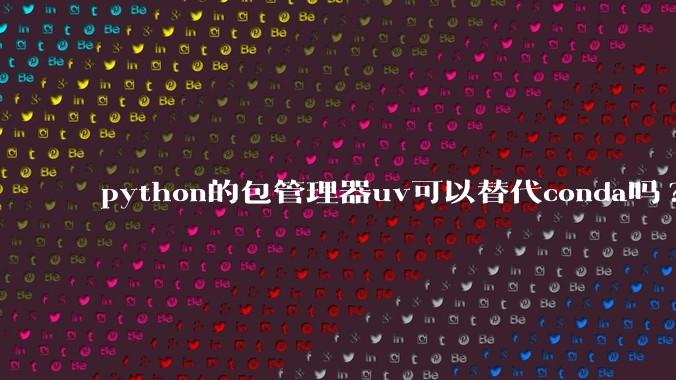 python的包管理器uv可以替代conda吗?