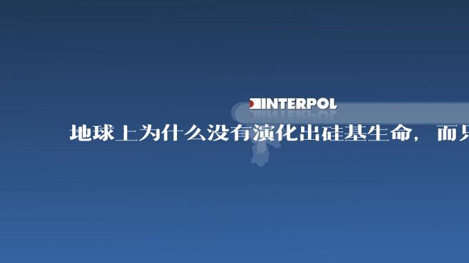 地球上为什么没有演化出硅基生命，而只是演化出碳基生命？