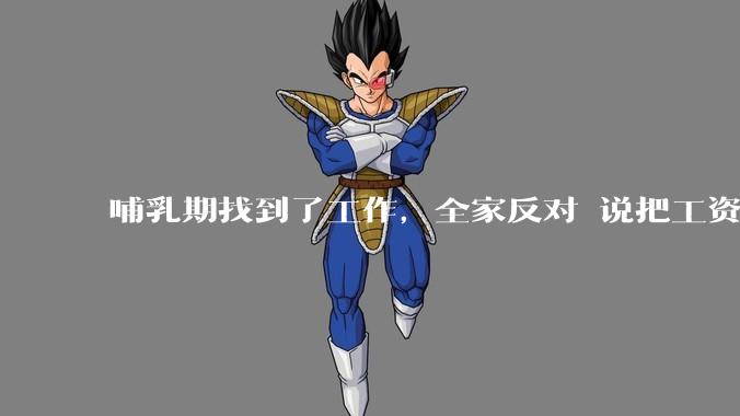 哺乳期找到了工作，全家反对 说把工资补给我让我在家带孩子？大家会怎么选择？？