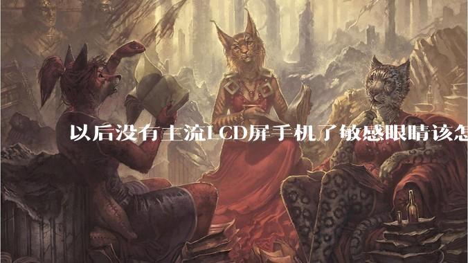 以后没有主流LCD屏手机了敏感眼睛该怎么办？