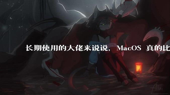 长期使用的大佬来说说，MacOS 真的比 Windows 稳定吗？