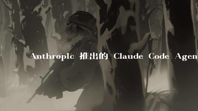 Anthropic 推出的 Claude Code Agent 有哪些亮点值得关注？