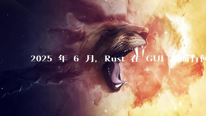2025 年 6 月，Rust 在 GUI 方面有何大的进展? 你最看好哪个框架?