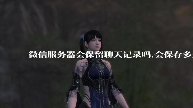 微信服务器会保留聊天记录吗,会保存多久?