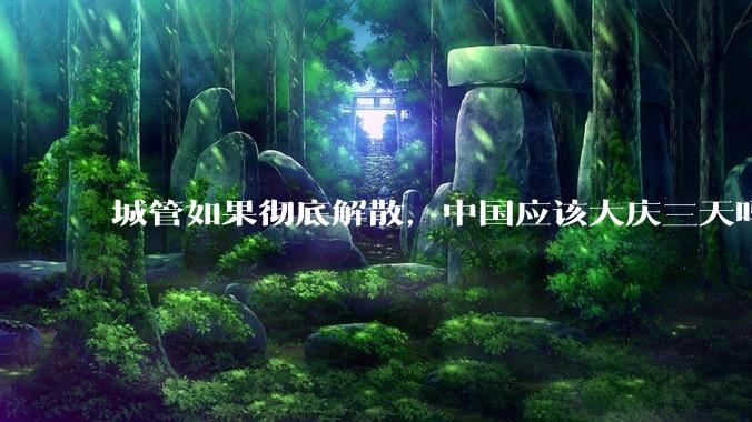 城管如果彻底解散，中国应该大庆三天吗？